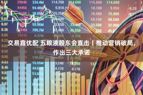 交易鑫优配 五粮液股东会直击丨推动营销破局，作出三大承诺