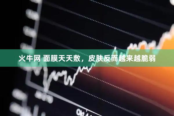 火牛网 面膜天天敷，皮肤反而越来越脆弱