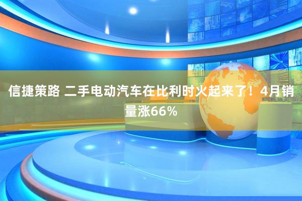 信捷策路 二手电动汽车在比利时火起来了！4月销量涨66%
