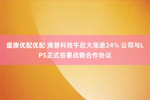 盛康优配优配 滴普科技午后大涨逾24% 公司与LPS正式签署战略合作协议