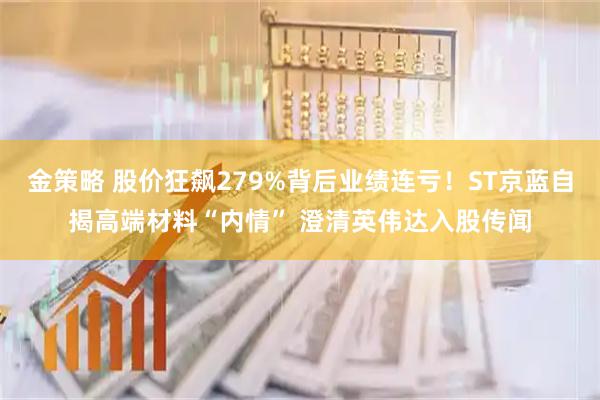 金策略 股价狂飙279%背后业绩连亏！ST京蓝自揭高端材料“内情” 澄清英伟达入股传闻