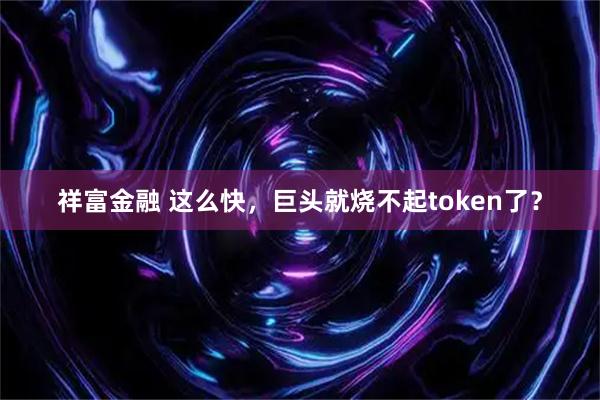 祥富金融 这么快，巨头就烧不起token了？