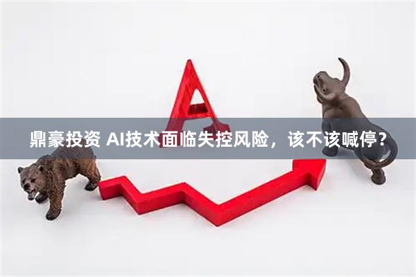 鼎豪投资 AI技术面临失控风险，该不该喊停？