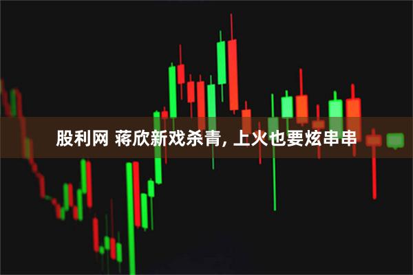 股利网 蒋欣新戏杀青, 上火也要炫串串
