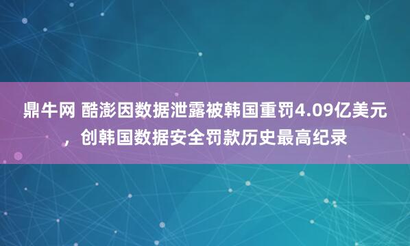 鼎牛网 酷澎因数据泄露被韩国重罚4.09亿美元，创韩国数据安全罚款历史最高纪录