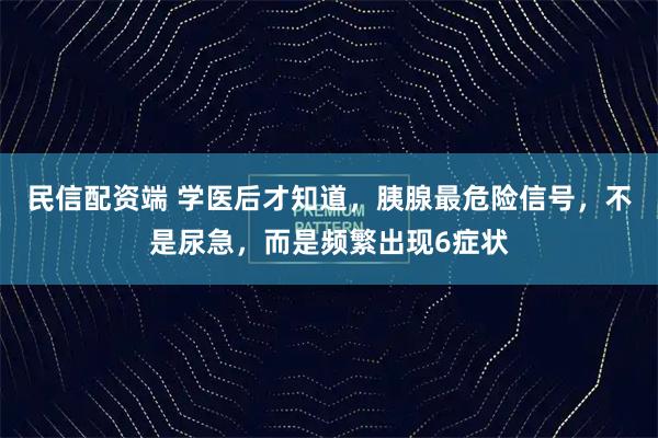 民信配资端 学医后才知道，胰腺最危险信号，不是尿急，而是频繁出现6症状