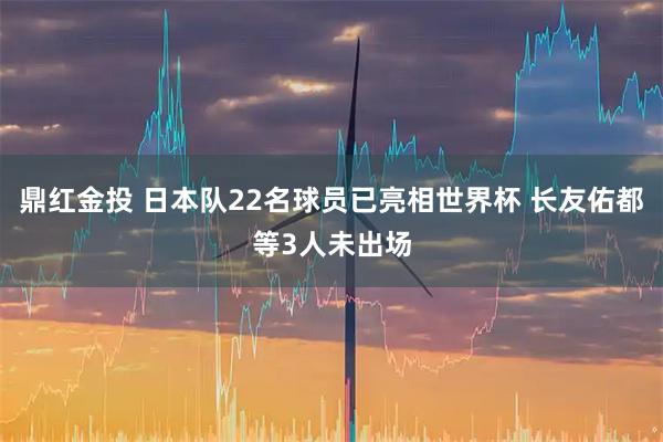鼎红金投 日本队22名球员已亮相世界杯 长友佑都等3人未出场