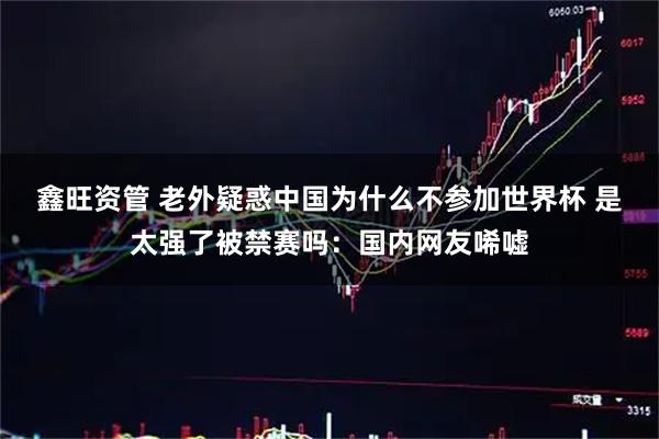 鑫旺资管 老外疑惑中国为什么不参加世界杯 是太强了被禁赛吗：国内网友唏嘘
