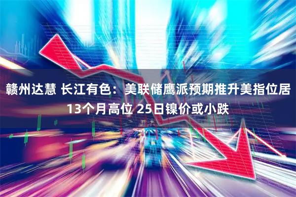 赣州达慧 长江有色：美联储鹰派预期推升美指位居13个月高位 25日镍价或小跌