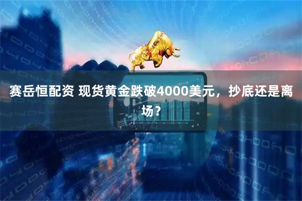 赛岳恒配资 现货黄金跌破4000美元，抄底还是离场？
