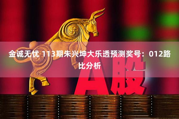 金诚无忧 113期朱兴坤大乐透预测奖号:012路比分析