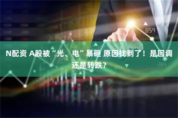 N配资 A股被“光、电”暴砸 原因找到了！是回调还是转跌？