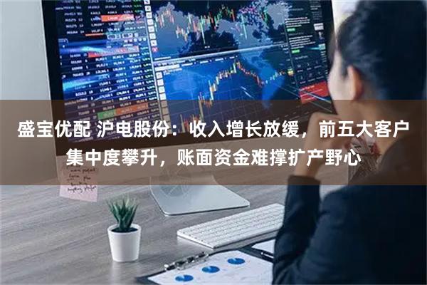 盛宝优配 沪电股份：收入增长放缓，前五大客户集中度攀升，账面资金难撑扩产野心