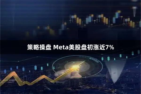 策略操盘 Meta美股盘初涨近7%