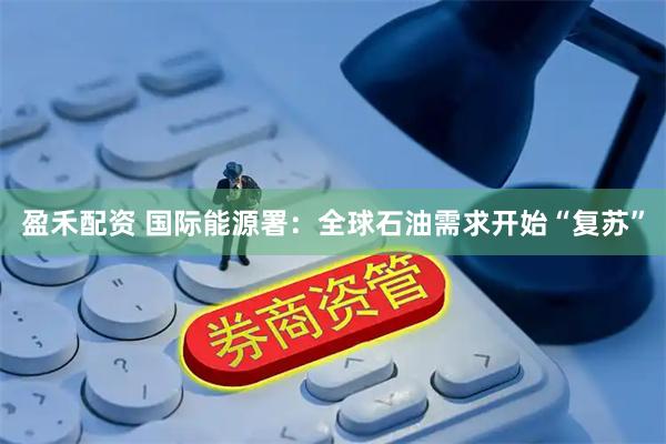 盈禾配资 国际能源署：全球石油需求开始“复苏”