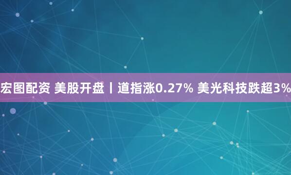 宏图配资 美股开盘丨道指涨0.27% 美光科技跌超3%