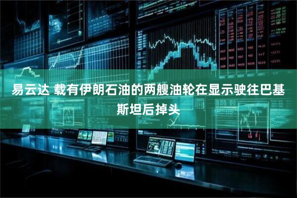 易云达 载有伊朗石油的两艘油轮在显示驶往巴基斯坦后掉头