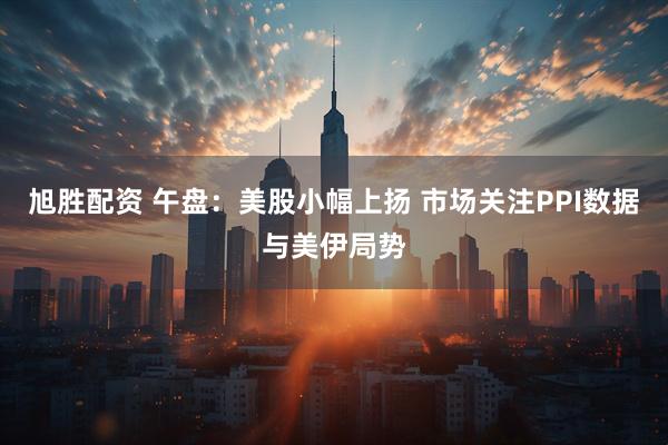 旭胜配资 午盘：美股小幅上扬 市场关注PPI数据与美伊局势