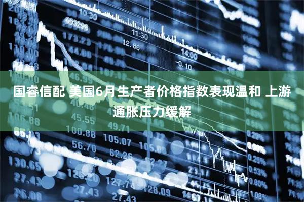 国睿信配 美国6月生产者价格指数表现温和 上游通胀压力缓解