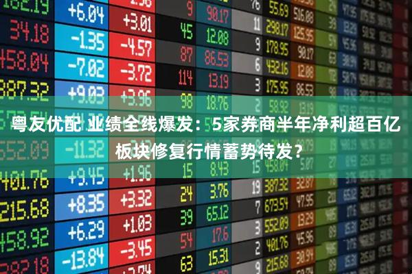 粤友优配 业绩全线爆发：5家券商半年净利超百亿 板块修复行情蓄势待发？