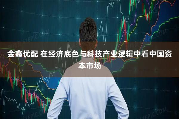 金鑫优配 在经济底色与科技产业逻辑中看中国资本市场