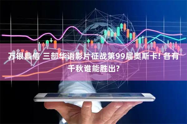 万银鼎信 三部华语影片征战第99届奥斯卡! 各有千秋谁能胜出?