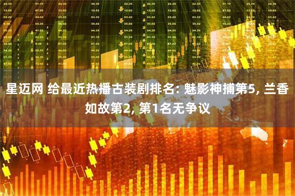 星迈网 给最近热播古装剧排名: 魅影神捕第5, 兰香如故第2, 第1名无争议