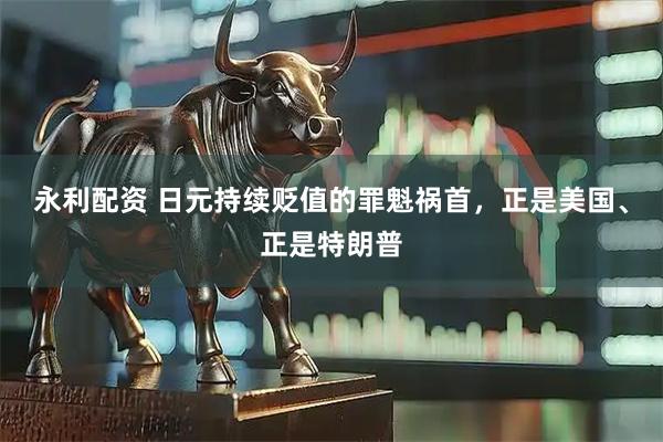 永利配资 日元持续贬值的罪魁祸首，正是美国、正是特朗普