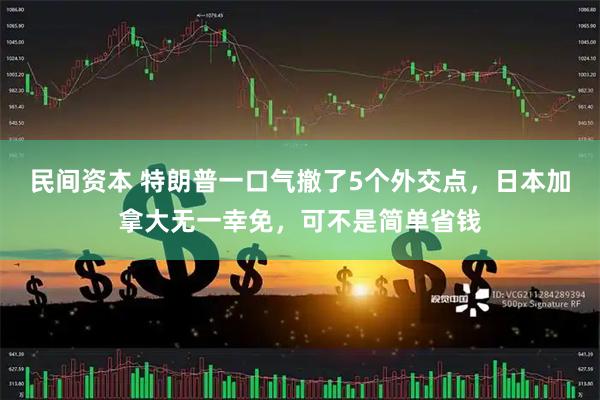 民间资本 特朗普一口气撤了5个外交点，日本加拿大无一幸免，可不是简单省钱